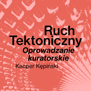 Ruch Tektoniczny. Oprowadzanie kuratorskie z Kacprem Kępińskim || Finisaż wystawy