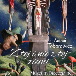 Wystawa prac Antoniego Toborowicza "Z tej i nie z tej ziemi" w Muzeum Diecezjalnym w Kielcach