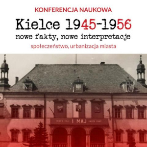 Konferencja Naukowa "Kielce 1945–1956 nowe fakty, nowe interpretacje. Społeczeństwo, urbanizacja miasta" w Kielcach